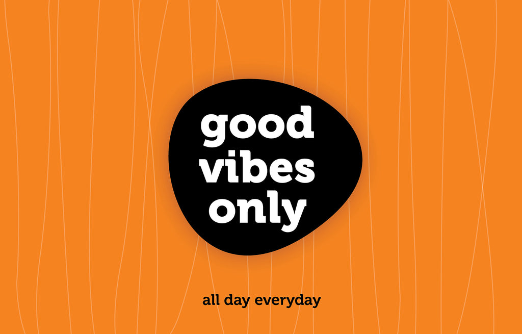 Good vibes only - all day everyday