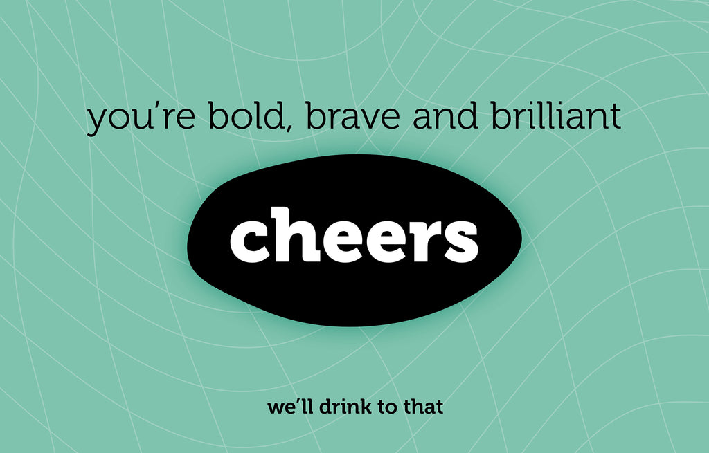 You’re bold, brave and brilliant - Cheers - we’ll drink to that