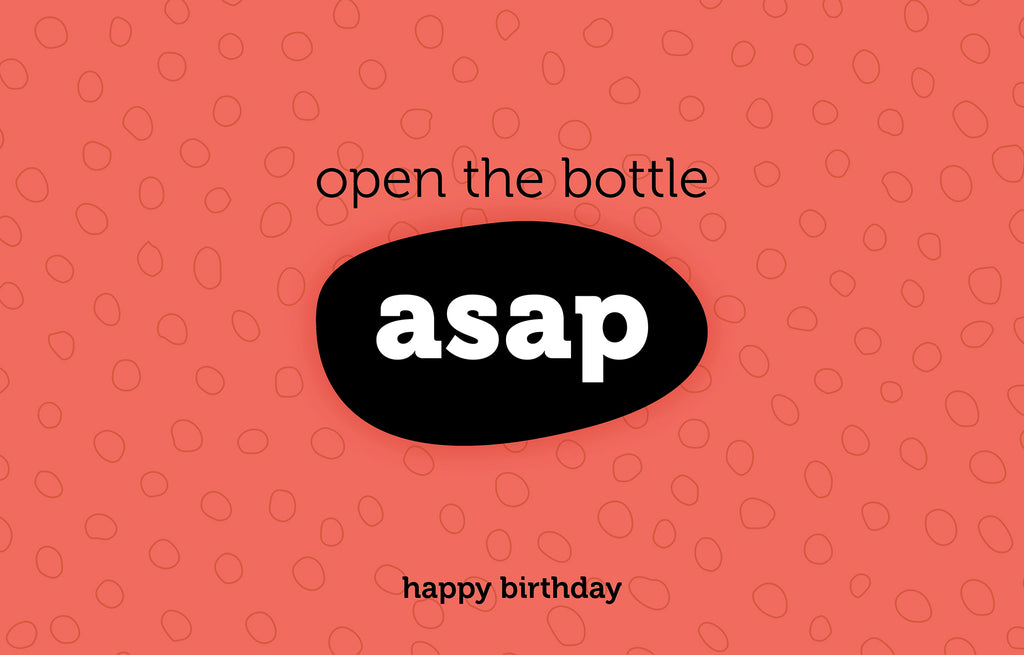 Open the bottle asap - happy birthday
